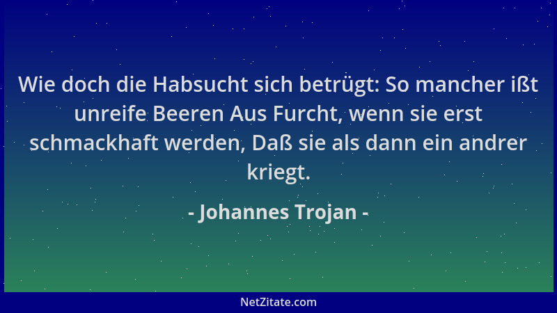 Johannes Trojan - Wie doch die Habsucht sich betrügt: So mancher ißt unreife Beeren Aus Furcht, wenn sie erst schmackhaft w...