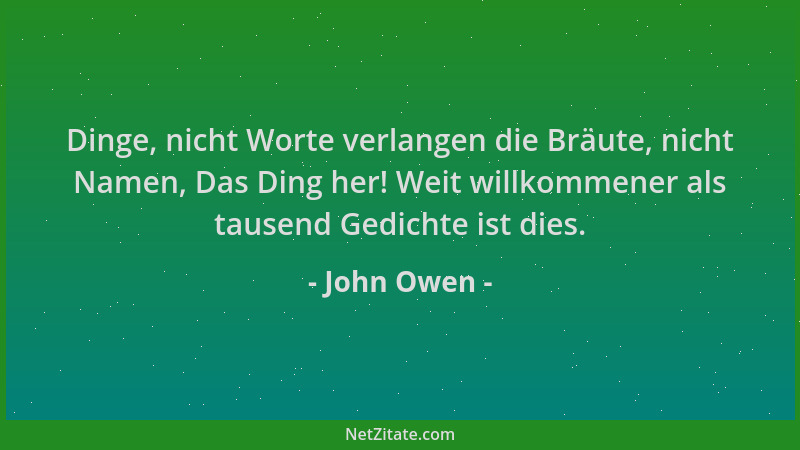 John Owen - Dinge, nicht Worte verlangen die Bräute, nicht Namen, Das Ding her! Weit willkommener als tausend Gedichte ist...