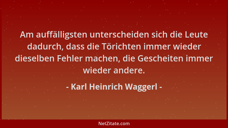 Karl Heinrich Waggerl - Am auffälligsten unterscheiden sich die Leute dadurch, dass die Törichten immer wieder dieselben Fe...