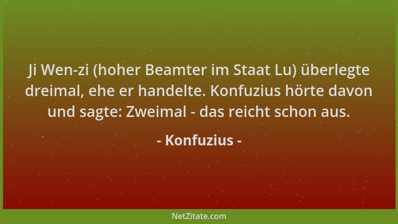 Konfuzius - Ji Wen-zi (hoher Beamter im Staat Lu) überlegte dreimal, ehe er handelte. Konfuzius hörte davon und sagte: Zwei...
