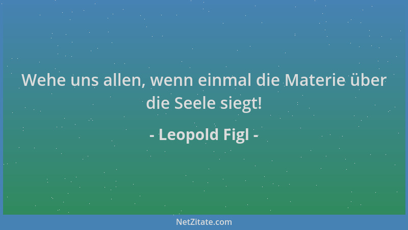 Leopold Figl - Wehe uns allen, wenn einmal die Materie über die Seele siegt!...