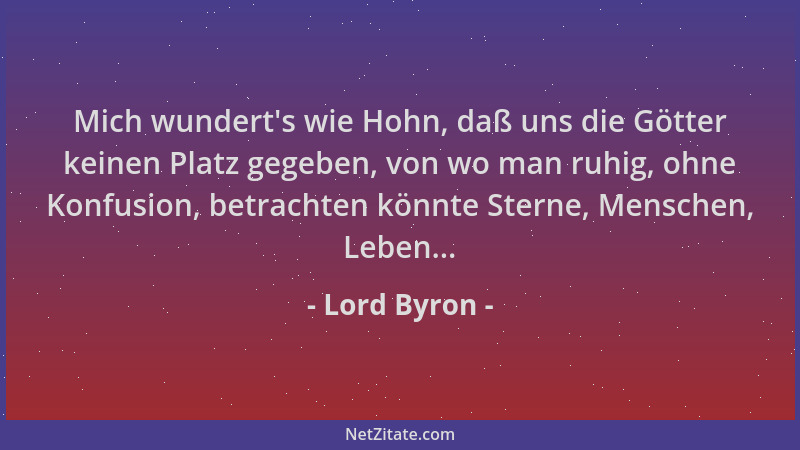 Lord Byron - Mich wundert 's wie Hohn, daß uns die Götter keinen Platz gegeben, von wo man ruhig, ohne Konfusion, betrachten...