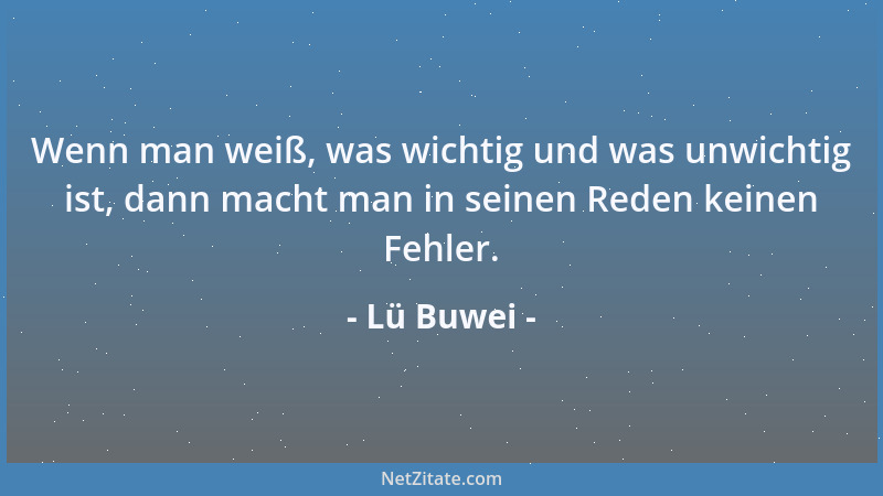Lü Buwei - Wenn man weiß, was wichtig und was unwichtig ist, dann macht man in seinen Reden keinen Fehler....