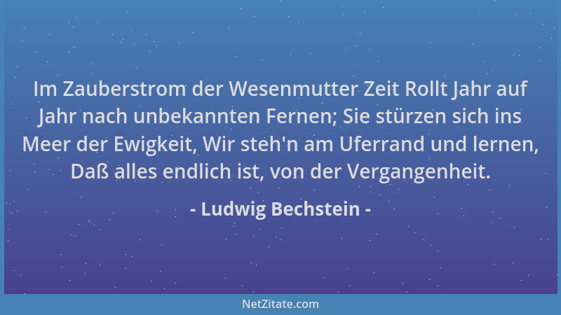 Ludwig Bechstein - Im Zauberstrom der Wesenmutter Zeit Rollt Jahr auf Jahr nach unbekannten Fernen; Sie stürzen sich ins Me...