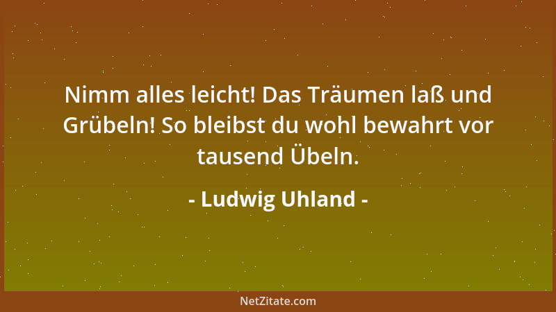 Ludwig Uhland - Nicht das Freuen, nicht das Leiden, stellt den Wert des Lebens dar, immer nur wird das entscheiden, was der...