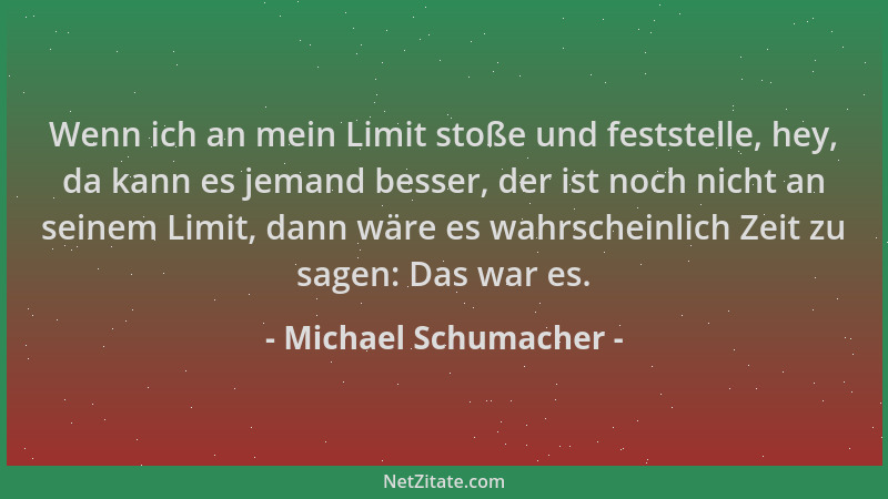 Michael Schumacher - Wenn ich an mein Limit stoße und feststelle, hey, da kann es jemand besser, der ist noch nicht an sein...