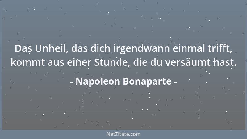 Napoleon Bonaparte - Das Unheil, das dich irgendwann einmal trifft, kommt aus einer Stunde, die du versäumt hast....