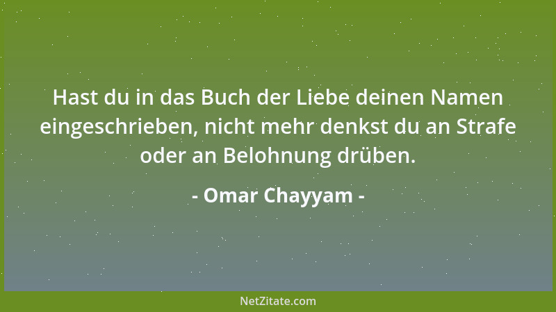Omar Chayyam - Hast du in das Buch der Liebe deinen Namen eingeschrieben, nicht mehr denkst du an Strafe oder an Belohnung...