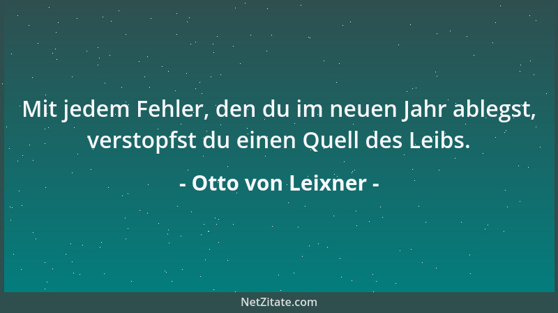 Otto von Leixner - Mit jedem Fehler, den du im neuen Jahr ablegst, verstopfst du einen Quell des Leibs....
