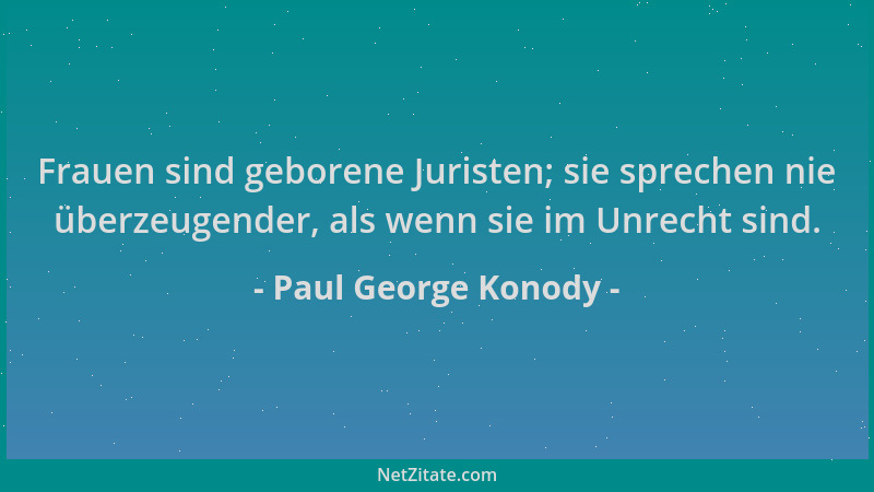 Paul George Konody - Frauen sind geborene Juristen; sie sprechen nie überzeugender, als wenn sie im Unrecht sind....