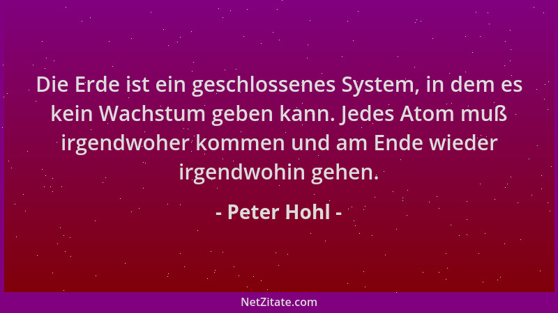 Peter Hohl - Die Erde ist ein geschlossenes System, in dem es kein Wachstum geben kann. Jedes Atom muß irgendwoher kommen u...