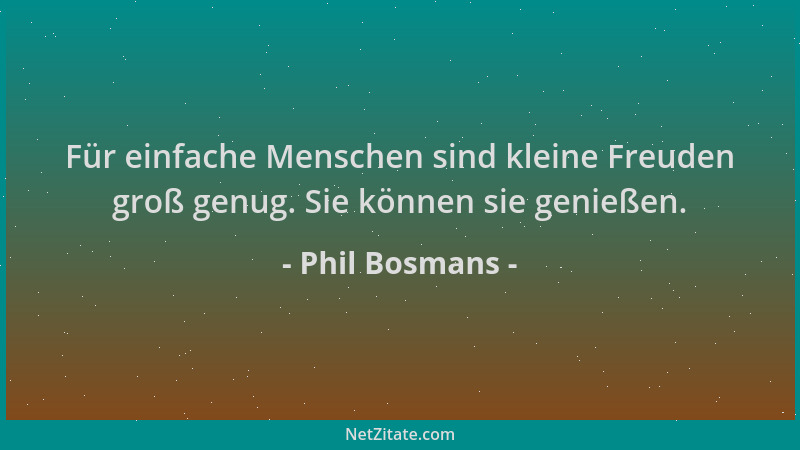 Phil Bosmans - Für einfache Menschen sind kleine Freuden groß genug. Sie können sie genießen....