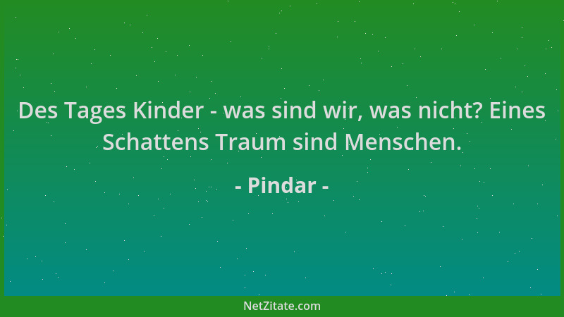 Pindar - Des Tages Kinder - was sind wir, was nicht? Eines Schattens Traum sind Menschen....