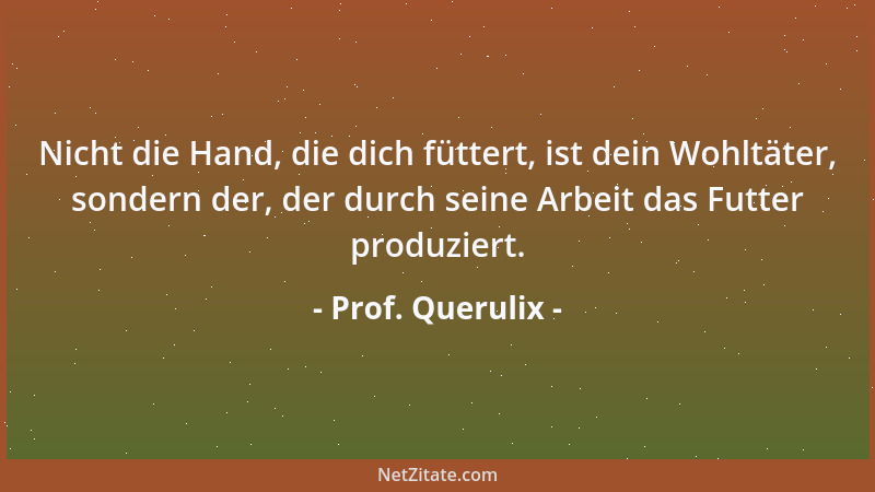 Prof. Querulix - Nicht die Hand, die dich füttert, ist dein Wohltäter, sondern der, der durch seine Arbeit das Futter produ...