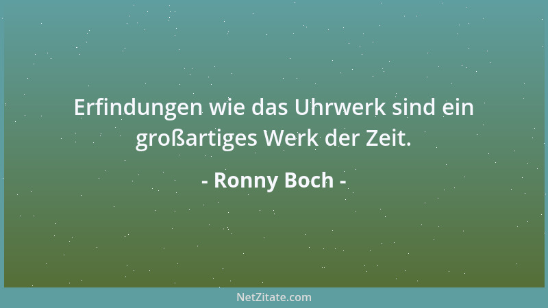 Ronny Boch - Erfindungen wie das Uhrwerk sind ein großartiges Werk der Zeit....