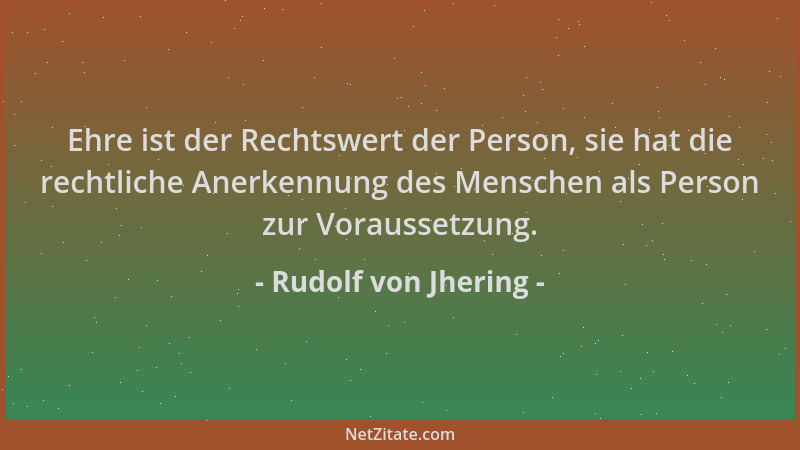 Rudolf von Jhering - Ehre ist der Rechtswert der Person, sie hat die rechtliche Anerkennung des Menschen als Person zur Vor...