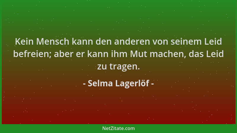 Selma Lagerlöf - Kein Mensch kann den anderen von seinem Leid befreien; aber er kann ihm Mut machen, das Leid zu tragen....