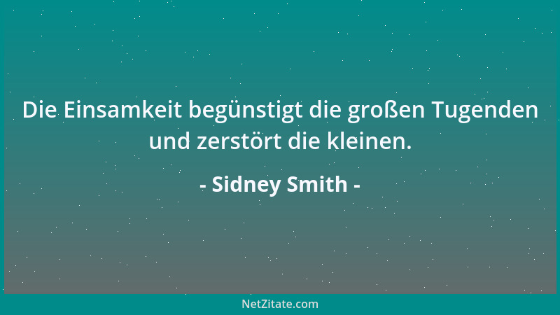 Sidney Smith - Die Einsamkeit begünstigt die großen Tugenden und zerstört die kleinen....