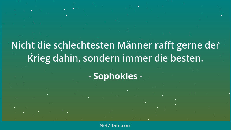 Sophokles - Nicht die schlechtesten Männer rafft gerne der Krieg dahin, sondern immer die besten....