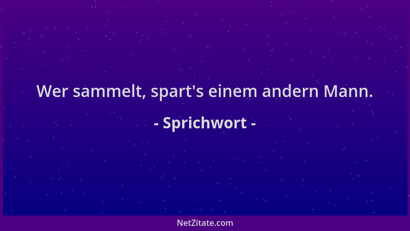 Sprichwort - Wer sammelt, spart 's einem andern Mann....