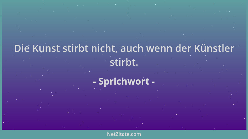 Sprichwort - Die Kunst stirbt nicht, auch wenn der Künstler stirbt....