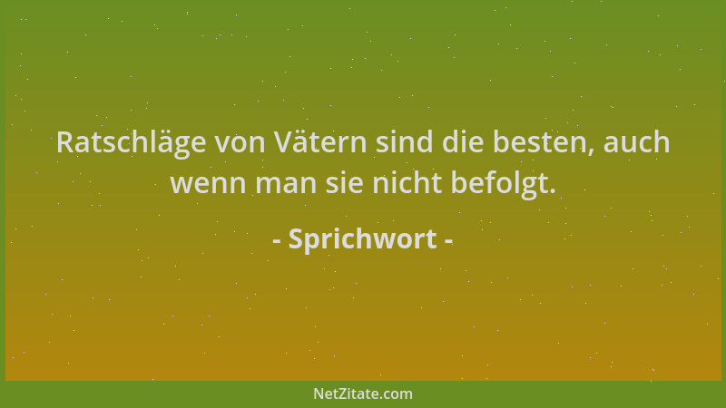 Sprichwort - Ratschläge von Vätern sind die besten, auch wenn man sie nicht befolgt....