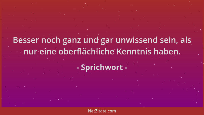 Sprichwort - Besser noch ganz und gar unwissend sein, als nur eine oberflächliche Kenntnis haben....