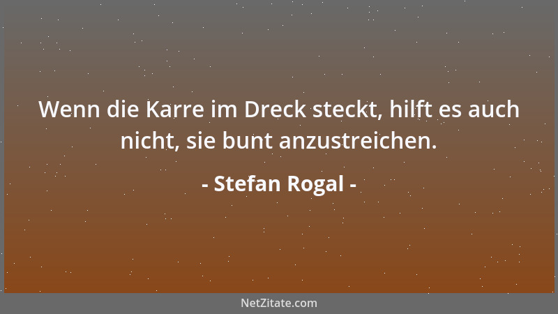 Stefan Rogal - Wenn die Karre im Dreck steckt, hilft es auch nicht, sie bunt anzustreichen....