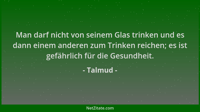 Talmud - Man darf nicht von seinem Glas trinken und es dann einem anderen zum Trinken reichen; es ist gefährlich für die Ge...
