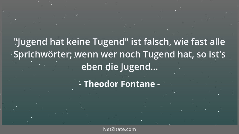 Theodor Fontane -  "Jugend hat keine Tugend " ist falsch, wie fast alle Sprichwörter; wenn wer noch Tugend hat, so ist 's eben...