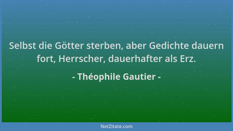 Théophile Gautier - Selbst die Götter sterben, aber Gedichte dauern fort, Herrscher, dauerhafter als Erz....