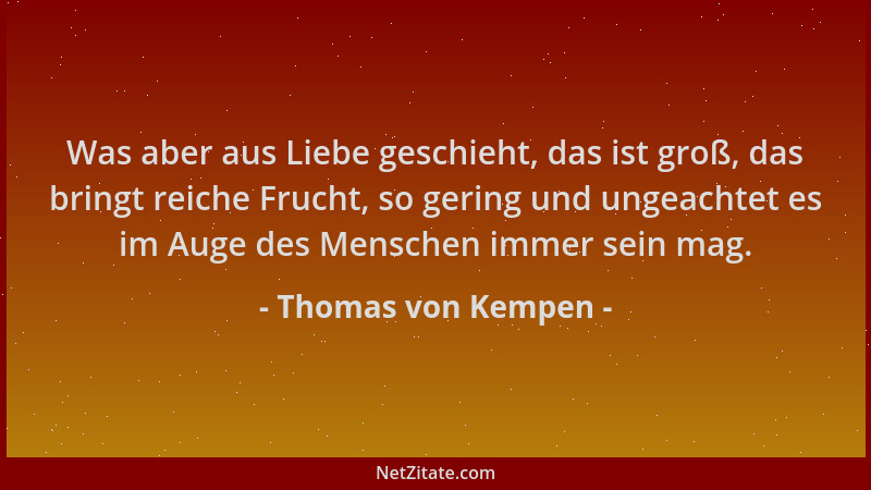 Thomas von Kempen - Was aber aus Liebe geschieht, das ist groß, das bringt reiche Frucht, so gering und ungeachtet es im Au...