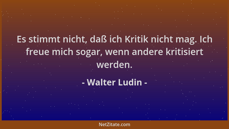 Walter Ludin - Es stimmt nicht, daß ich Kritik nicht mag. Ich freue mich sogar, wenn andere kritisiert werden....