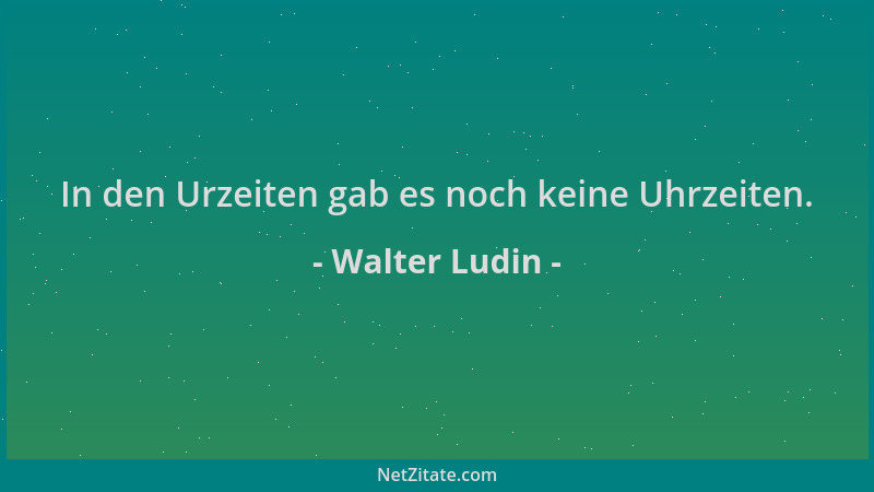 Walter Ludin - In den Urzeiten gab es noch keine Uhrzeiten....