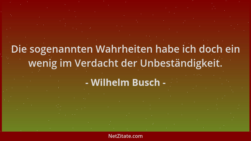 Wilhelm Busch - Die sogenannten Wahrheiten habe ich doch ein wenig im Verdacht der Unbeständigkeit....