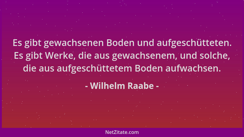 Wilhelm Raabe - Es gibt gewachsenen Boden und aufgeschütteten. Es gibt Werke, die aus gewachsenem, und solche, die aus aufg...