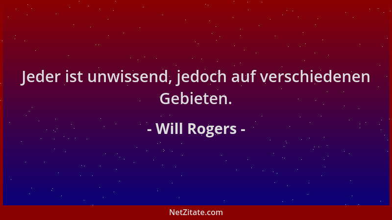 Will Rogers - Jeder ist unwissend, jedoch auf verschiedenen Gebieten....
