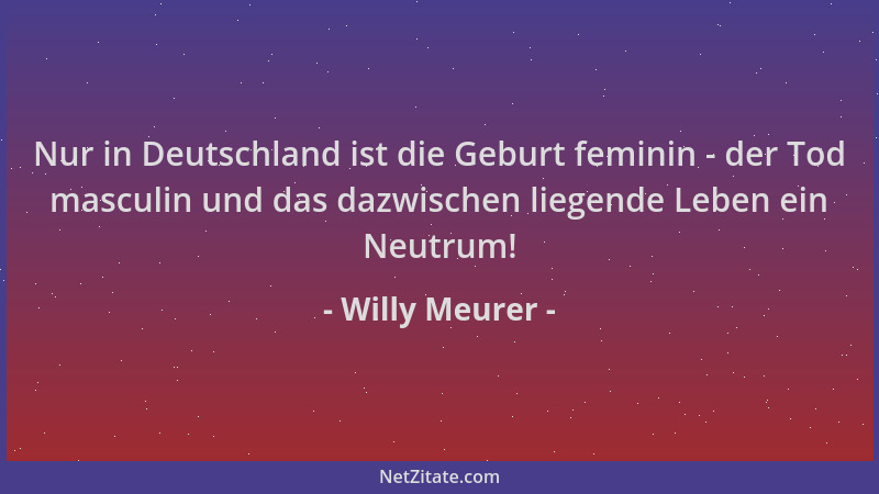 Willy Meurer - Nur in Deutschland ist die Geburt feminin - der Tod masculin und das dazwischen liegende Leben ein Neutrum!...