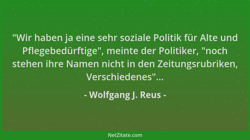 Wolfgang J. Reus - "Wir haben ja eine sehr soziale Politik für Alte und Pflegebedürftige ", meinte der Politiker, "noch steh...