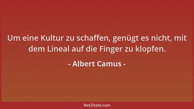 Albert Camus - Um eine Kultur zu schaffen, genügt es nicht, mit dem Lineal auf die Finger zu klopfen....
