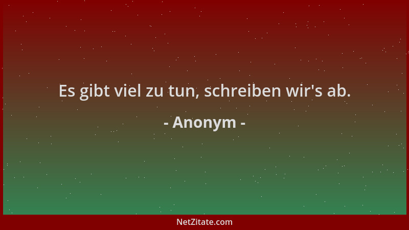 Anonym - Es gibt viel zu tun, schreiben wir 's ab....
