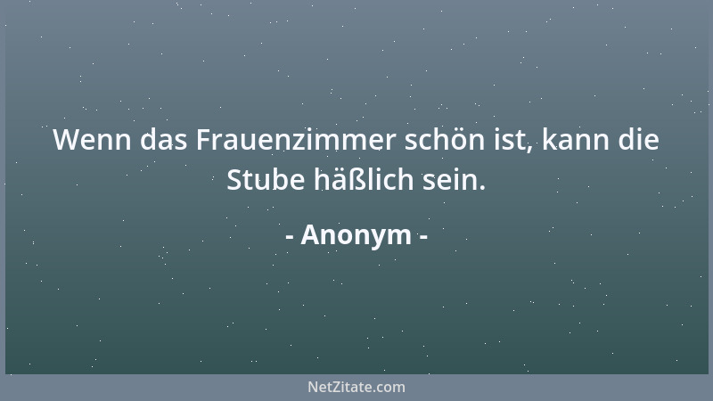 Anonym - Wenn das Frauenzimmer schön ist, kann die Stube häßlich sein....