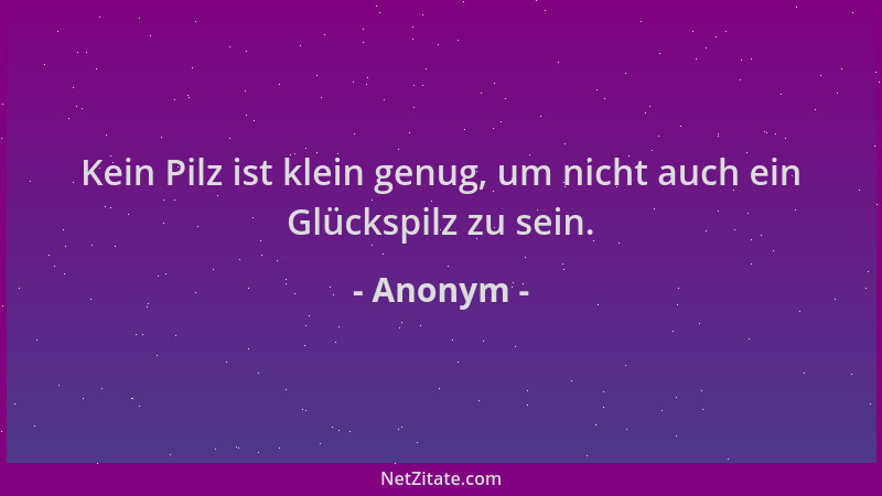 Anonym - Kein Pilz ist klein genug, um nicht auch ein Glückspilz zu sein....