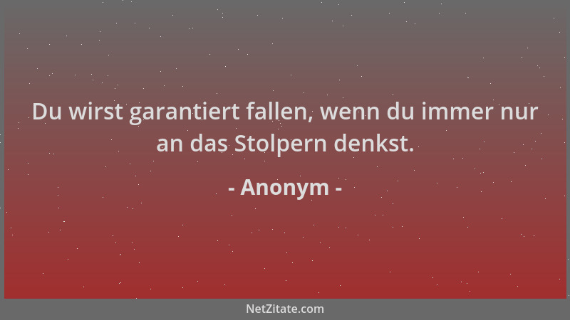 Anonym - Du wirst garantiert fallen, wenn du immer nur an das Stolpern denkst....