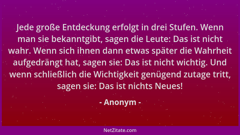 Anonym - Jede große Entdeckung erfolgt in drei Stufen. Wenn man sie bekanntgibt, sagen die Leute: Das ist nicht wahr. Wenn...