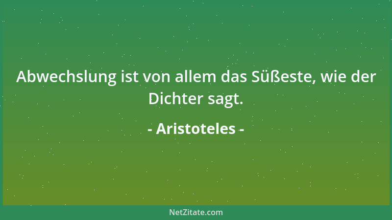 Aristoteles - Abwechslung ist von allem das Süßeste, wie der Dichter sagt....