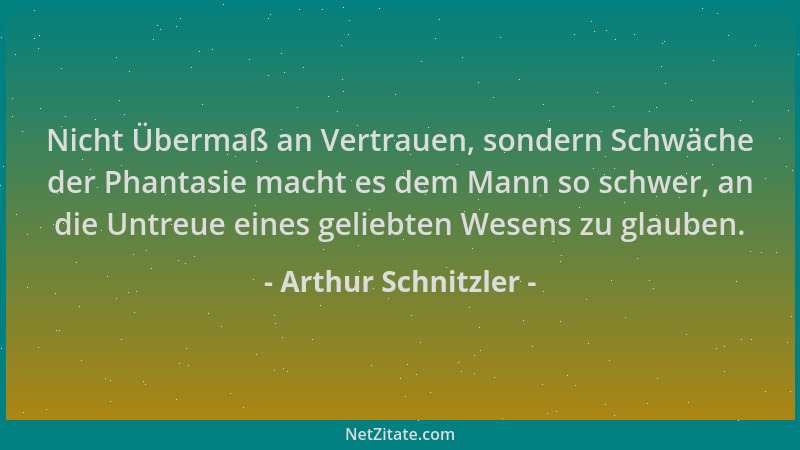 Arthur Schnitzler - Nicht Übermaß an Vertrauen, sondern Schwäche der Phantasie macht es dem Mann so schwer, an die Untreue...