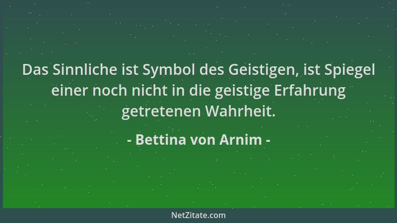 Bettina von Arnim - Das Sinnliche ist Symbol des Geistigen, ist Spiegel einer noch nicht in die geistige Erfahrung getreten...
