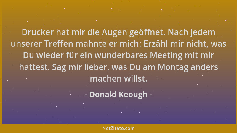 Donald Keough - Drucker hat mir die Augen geöffnet. Nach jedem unserer Treffen mahnte er mich: Erzähl mir nicht, was Du wie...
