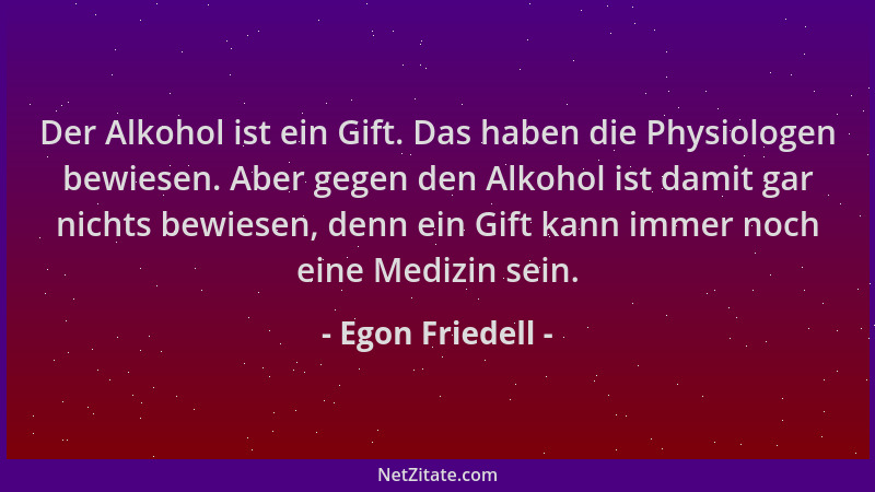 Egon Friedell - Der Alkohol ist ein Gift. Das haben die Physiologen bewiesen. Aber gegen den Alkohol ist damit gar nichts b...